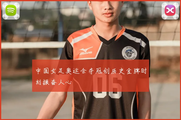 中国女足奥运会夺冠创历史金牌时刻振奋人心