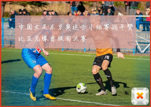 中国女足东京奥运会小组赛战平赞比亚无缘晋级淘汰赛