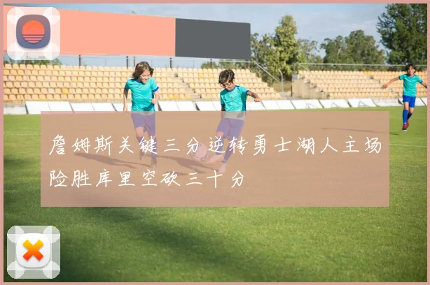 詹姆斯关键三分逆转勇士湖人主场险胜库里空砍三十分