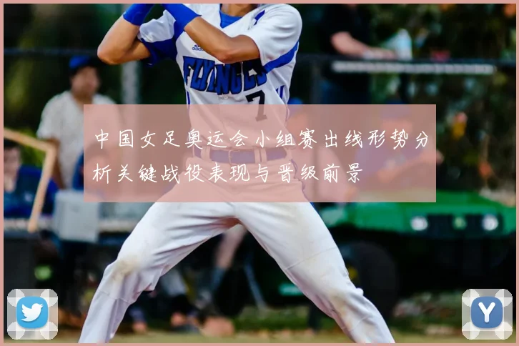 中国女足奥运会小组赛出线形势分析关键战役表现与晋级前景