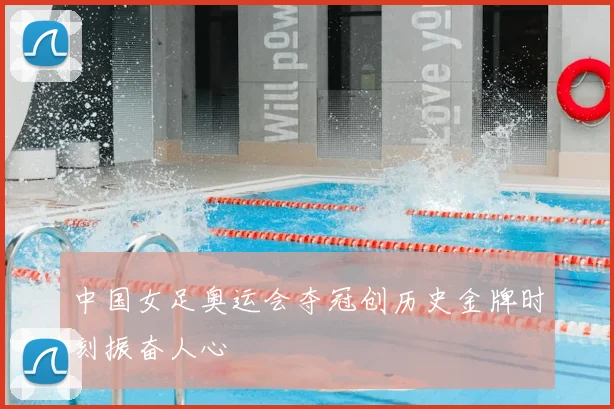 中国女足奥运会夺冠创历史金牌时刻振奋人心