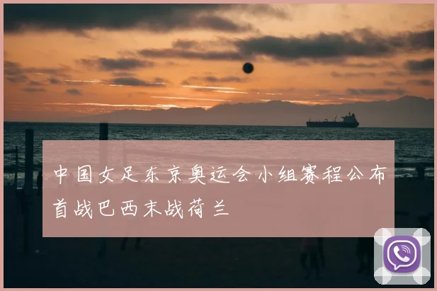 中国女足东京奥运会小组赛程公布首战巴西末战荷兰
