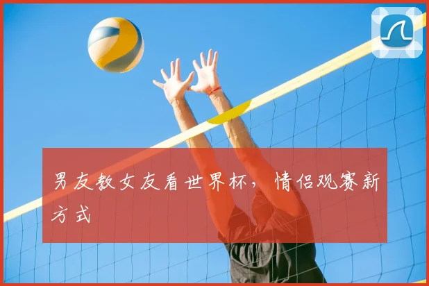 男友教女友看世界杯，情侣观赛新方式