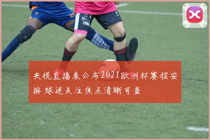 央视直播表公布2021欧洲杯赛程安排 球迷关注焦点清晰可查
