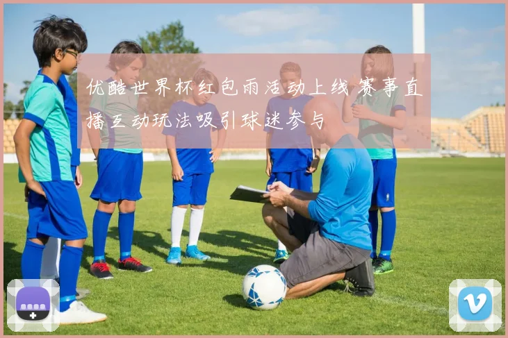 优酷世界杯红包雨活动上线 赛事直播互动玩法吸引球迷参与