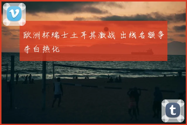 欧洲杯瑞士土耳其激战 出线名额争夺白热化