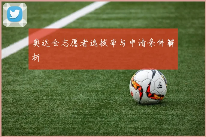 奥运会志愿者选拔率与申请条件解析