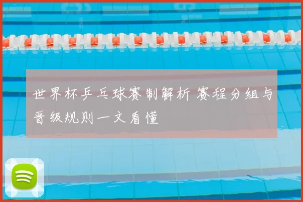 世界杯乒乓球赛制解析 赛程分组与晋级规则一文看懂