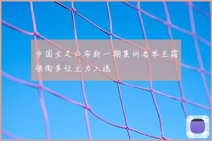 中国女足公布新一期集训名单王霜领衔多位主力入选