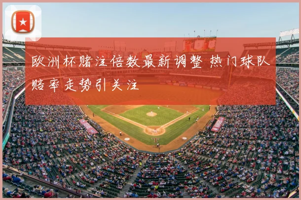 欧洲杯赌注倍数最新调整 热门球队赔率走势引关注
