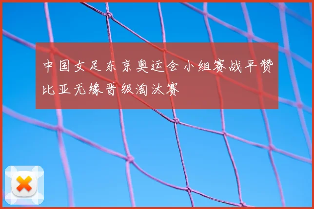 中国女足东京奥运会小组赛战平赞比亚无缘晋级淘汰赛