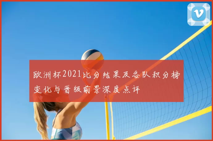 欧洲杯2021比分结果及各队积分榜变化与晋级前景深度点评