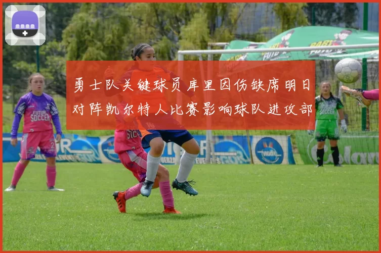 勇士队关键球员库里因伤缺席明日对阵凯尔特人比赛影响球队进攻部署