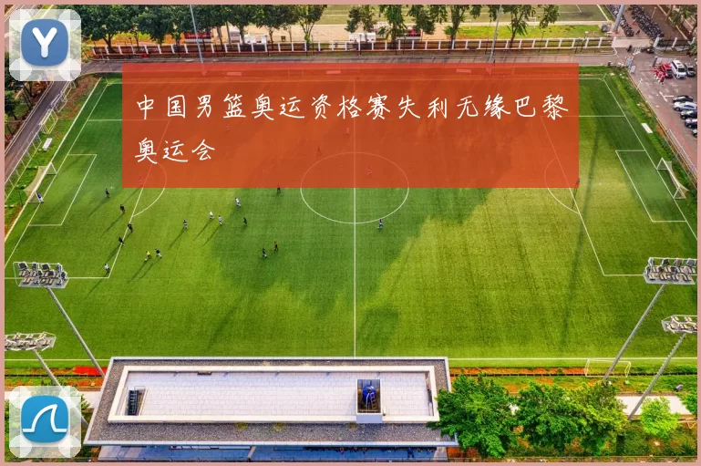 中国男篮奥运资格赛失利无缘巴黎奥运会