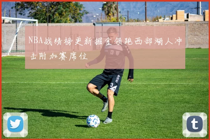 NBA战绩榜更新掘金领跑西部湖人冲击附加赛席位