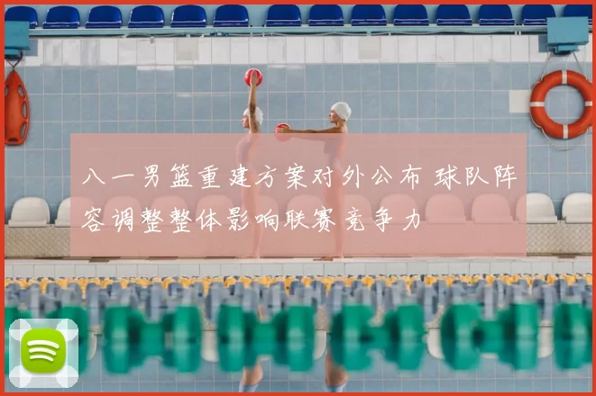 八一男篮重建方案对外公布 球队阵容调整整体影响联赛竞争力
