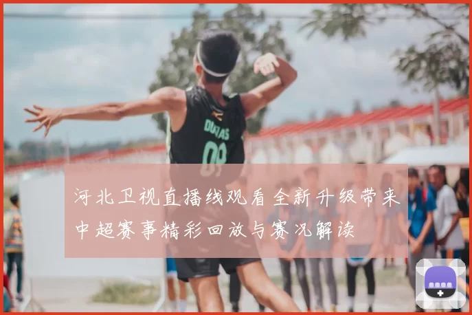 河北卫视直播线观看全新升级带来中超赛事精彩回放与赛况解读