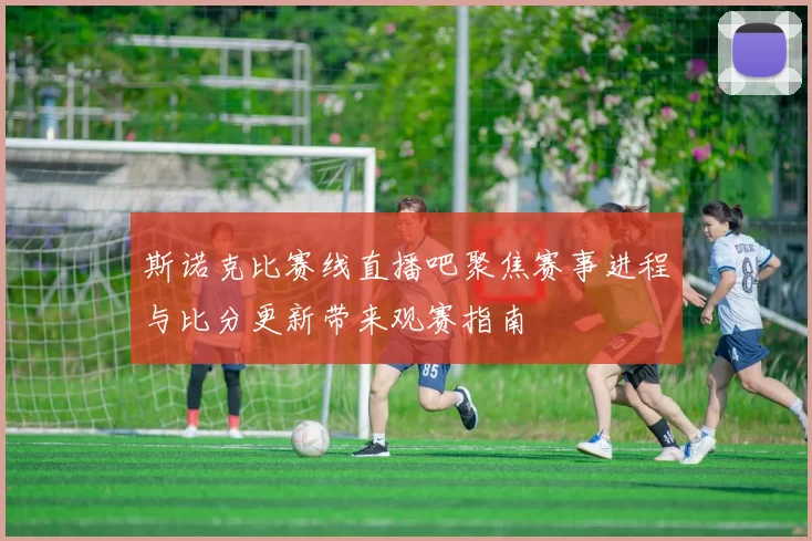 斯诺克比赛线直播吧聚焦赛事进程与比分更新带来观赛指南