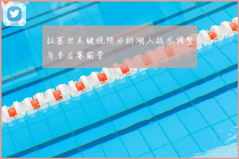 拉塞尔关键视频分析湖人战术调整与季后赛前景