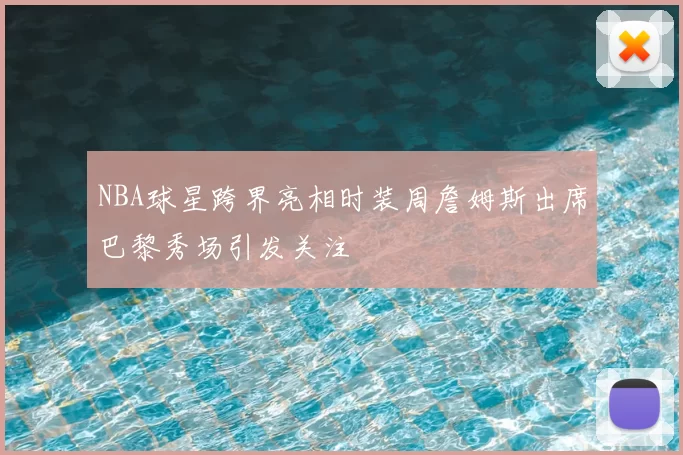 NBA球星跨界亮相时装周詹姆斯出席巴黎秀场引发关注