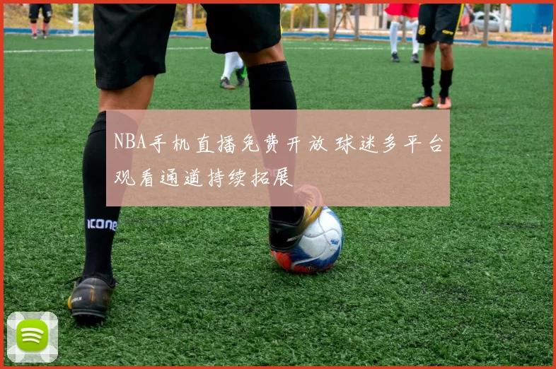 NBA手机直播免费开放 球迷多平台观看通道持续拓展