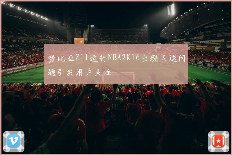 努比亚Z11运行NBA2K16出现闪退问题引发用户关注