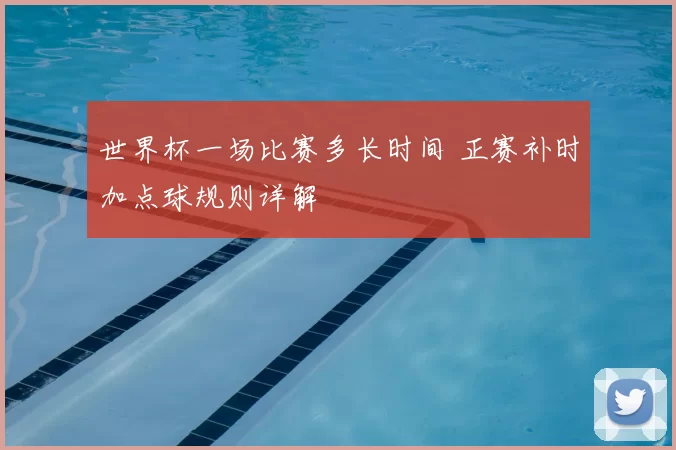 世界杯一场比赛多长时间 正赛补时加点球规则详解