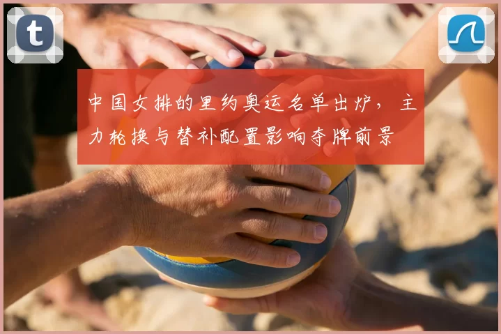 中国女排的里约奥运名单出炉,主力轮换与替补配置影响夺牌前景