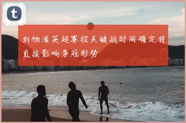 利物浦英超赛程关键战时间确定将直接影响争冠形势