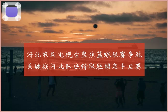 河北农民电视台聚焦篮球联赛争冠关键战河北队逆转取胜锁定季后赛席位