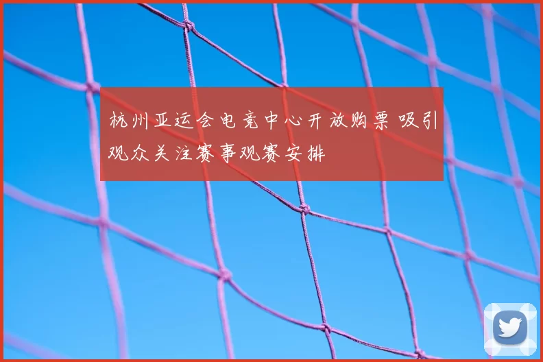 杭州亚运会电竞中心开放购票 吸引观众关注赛事观赛安排