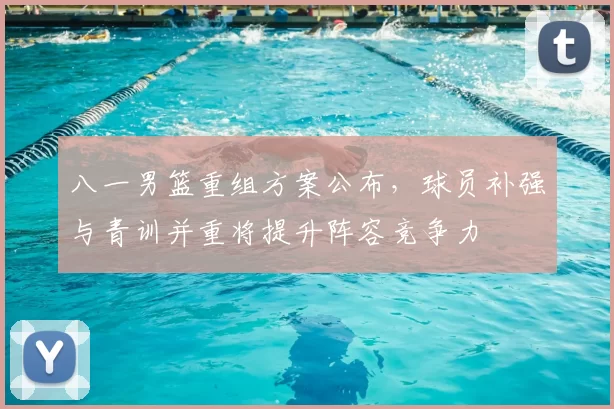 八一男篮重组方案公布，球员补强与青训并重将提升阵容竞争力