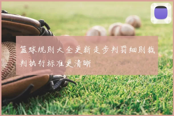 篮球规则大全更新走步判罚细则裁判执行标准更清晰