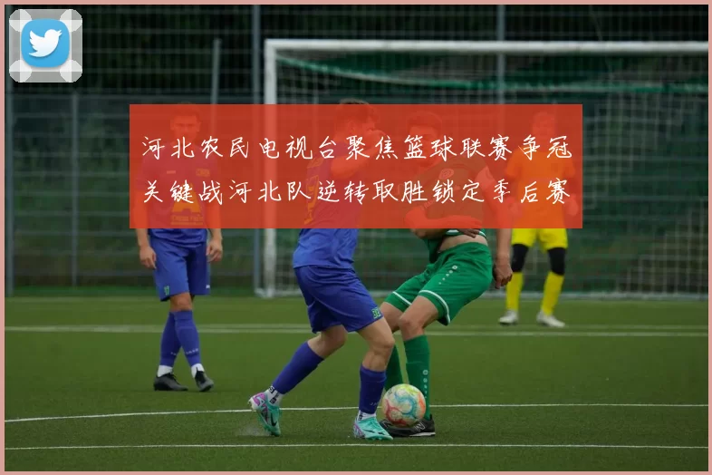 河北农民电视台聚焦篮球联赛争冠关键战河北队逆转取胜锁定季后赛席位