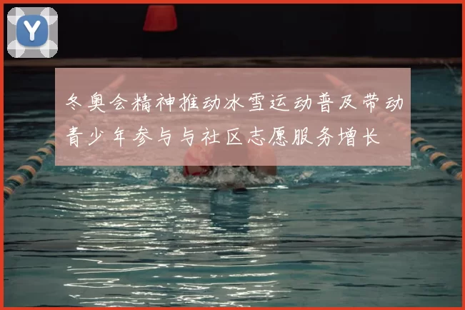 冬奥会精神推动冰雪运动普及带动青少年参与与社区志愿服务增长