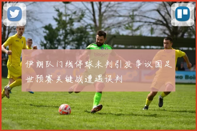 伊朗队门线停球未判引发争议国足世预赛关键战遭遇误判