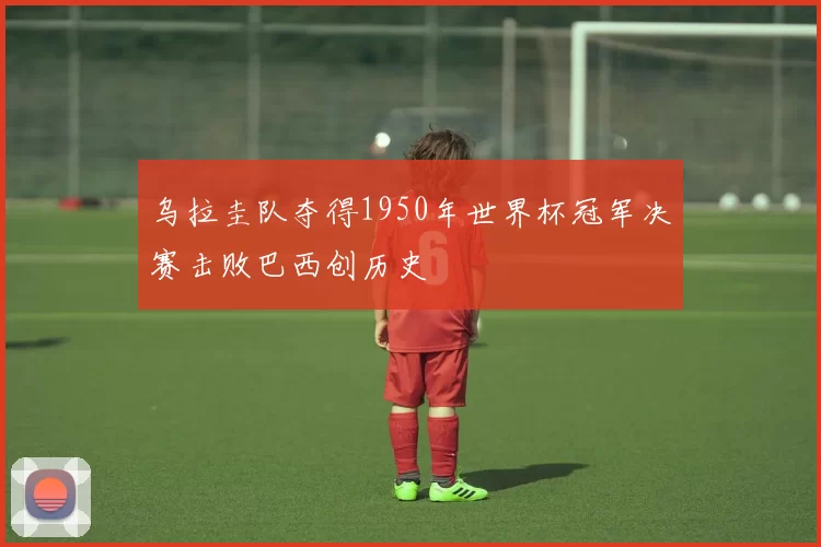 乌拉圭队夺得1950年世界杯冠军决赛击败巴西创历史