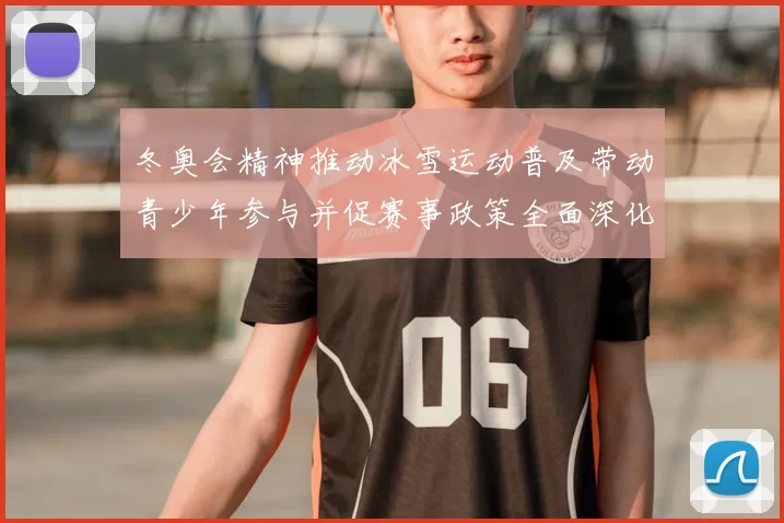 冬奥会精神推动冰雪运动普及带动青少年参与并促赛事政策全面深化