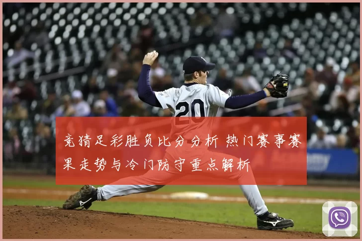 竞猜足彩胜负比分分析 热门赛事赛果走势与冷门防守重点解析