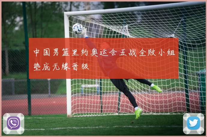 中国男篮里约奥运会五战全败小组垫底无缘晋级