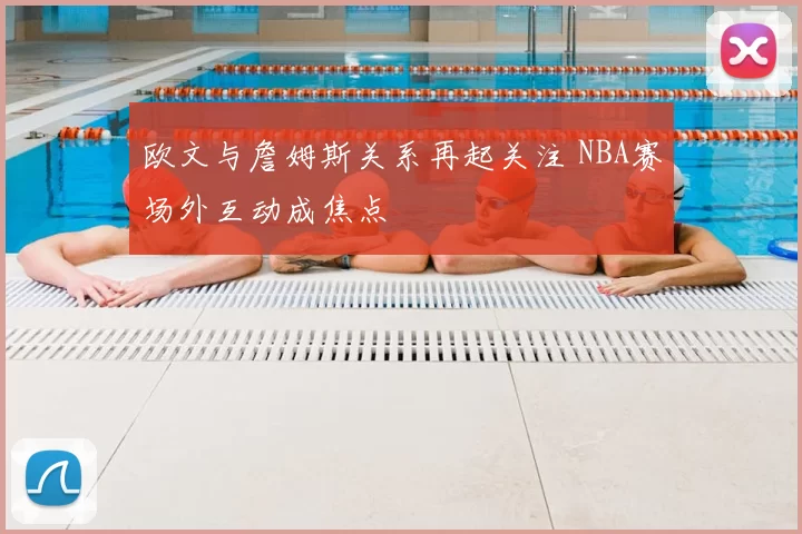 欧文与詹姆斯关系再起关注 NBA赛场外互动成焦点