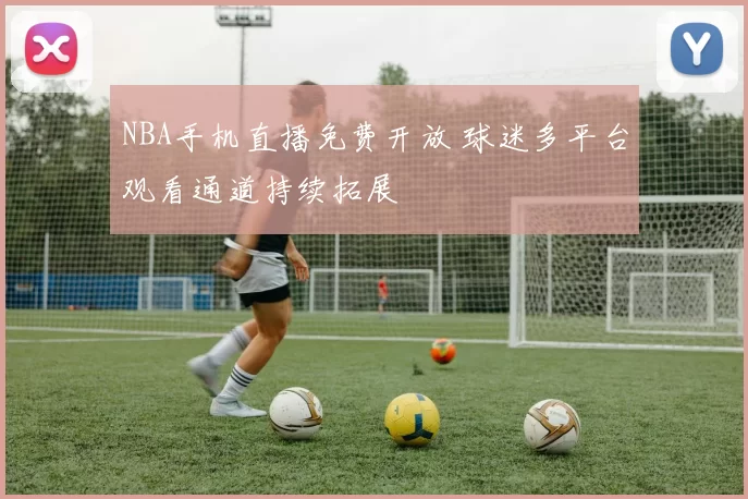 NBA手机直播免费开放 球迷多平台观看通道持续拓展