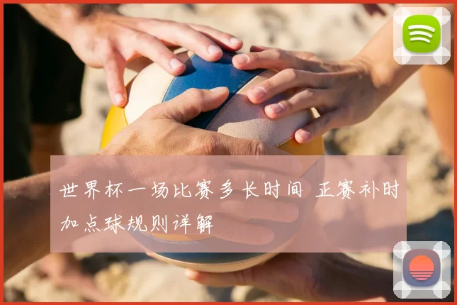 世界杯一场比赛多长时间 正赛补时加点球规则详解