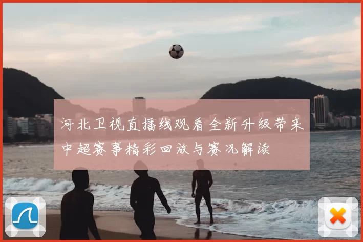 河北卫视直播线观看全新升级带来中超赛事精彩回放与赛况解读
