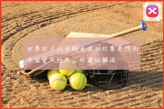 世界杯买比分赔率波动对赛果预测与监管风险及应对建议解读