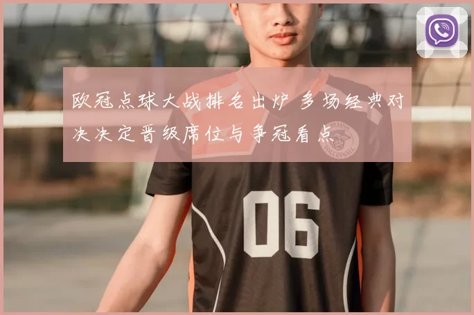 欧冠点球大战排名出炉 多场经典对决决定晋级席位与争冠看点