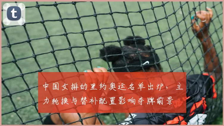 中国女排的里约奥运名单出炉,主力轮换与替补配置影响夺牌前景