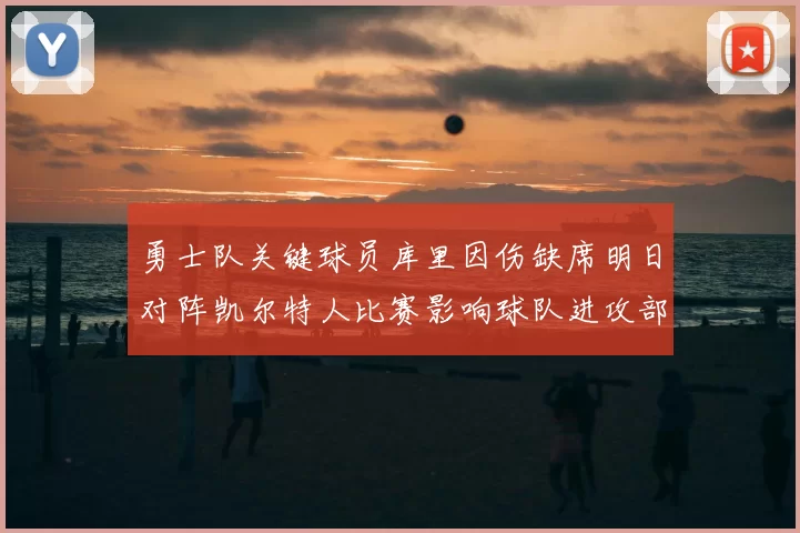 勇士队关键球员库里因伤缺席明日对阵凯尔特人比赛影响球队进攻部署