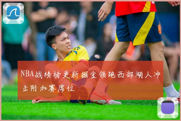 NBA战绩榜更新掘金领跑西部湖人冲击附加赛席位