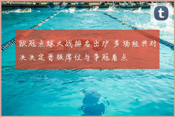 欧冠点球大战排名出炉 多场经典对决决定晋级席位与争冠看点